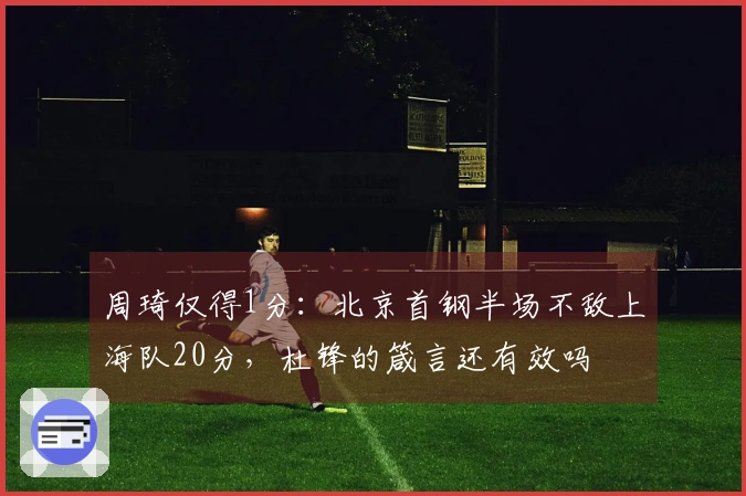 周琦仅得1分：北京首钢半场不敌上海队20分，杜锋的箴言还有效吗