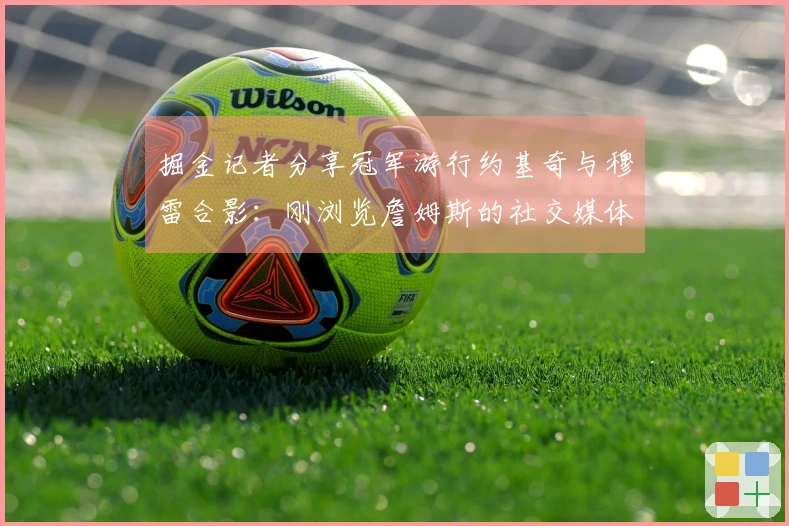 掘金记者分享冠军游行约基奇与穆雷合影：刚浏览詹姆斯的社交媒体动态