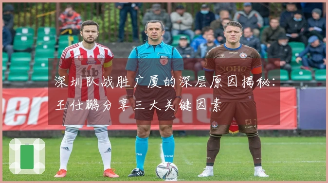 深圳队战胜广厦的深层原因揭秘：王仕鹏分享三大关键因素