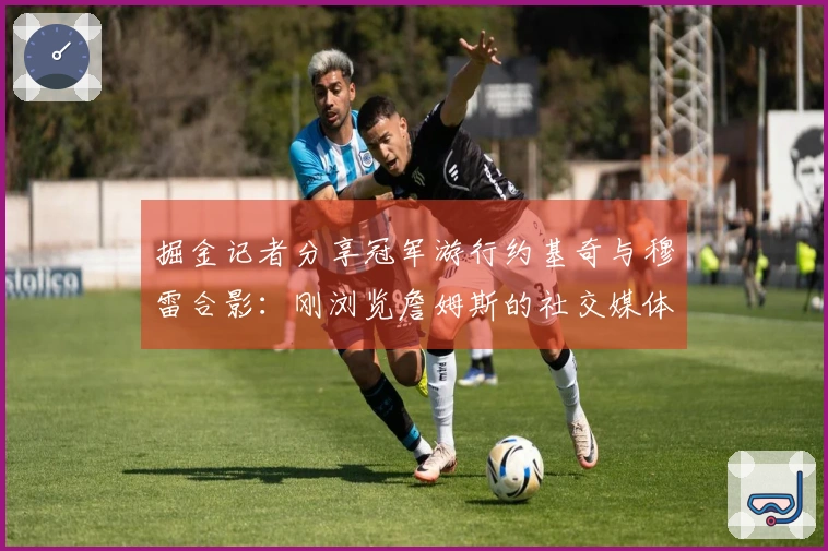 掘金记者分享冠军游行约基奇与穆雷合影：刚浏览詹姆斯的社交媒体动态